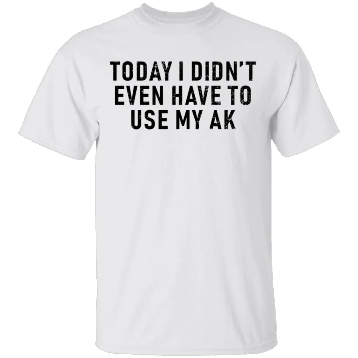 Today I didn't Have To Use My AK T-Shirt